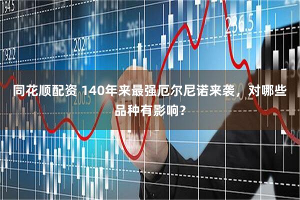 同花顺配资 140年来最强厄尔尼诺来袭，对哪些品种有影响？
