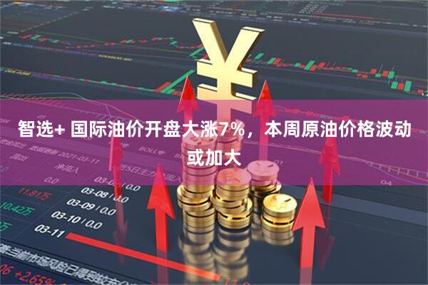 智选+ 国际油价开盘大涨7%，本周原油价格波动或加大