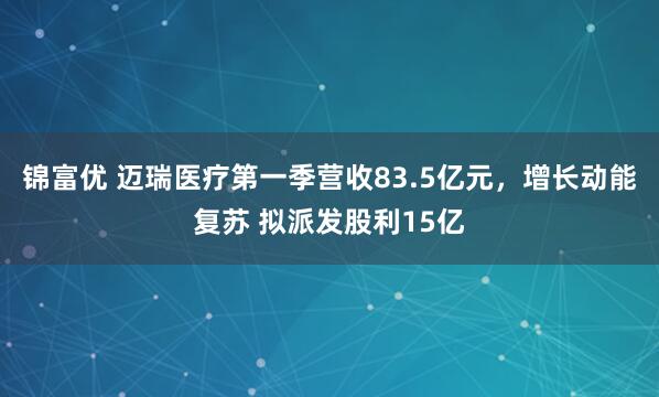 锦富优 迈瑞医疗第一季营收83.5亿元,增长动能复苏 拟派发股利15亿