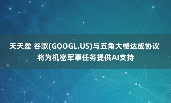 天天盈 谷歌(GOOGL.US)与五角大楼达成协议 将为机密军事任务提供AI支持
