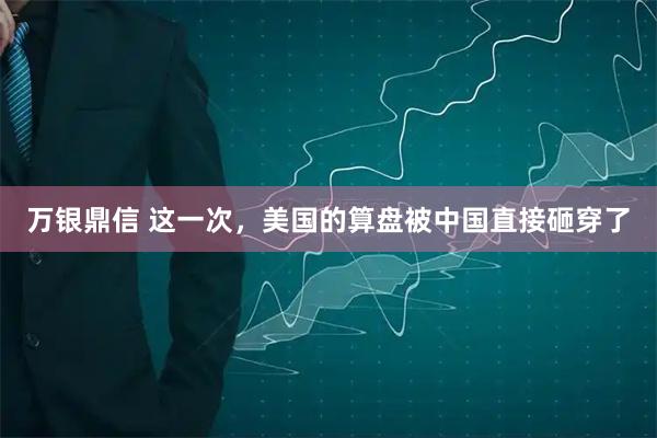 万银鼎信 这一次，美国的算盘被中国直接砸穿了