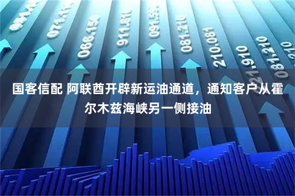国客信配 阿联酋开辟新运油通道，通知客户从霍尔木兹海峡另一侧接油