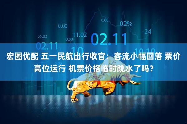 宏图优配 五一民航出行收官:客流小幅回落 票价高位运行 机票价格临时跳水了吗?