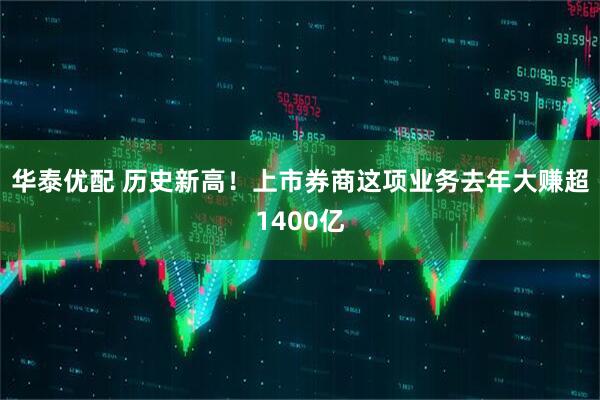 华泰优配 历史新高!上市券商这项业务去年大赚超1400亿