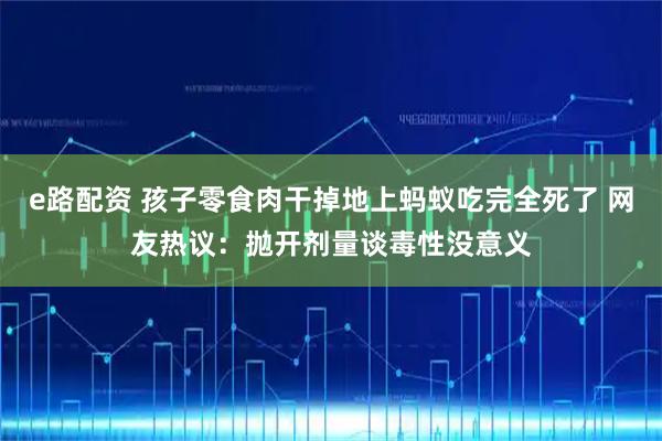 e路配资 孩子零食肉干掉地上蚂蚁吃完全死了 网友热议：抛开剂量谈毒性没意义