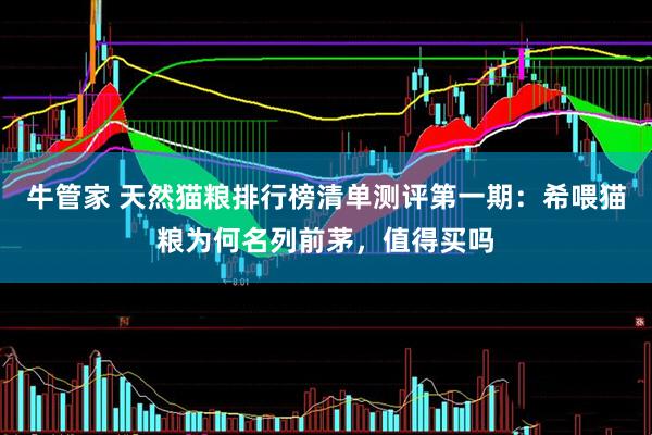 牛管家 天然猫粮排行榜清单测评第一期：希喂猫粮为何名列前茅，值得买吗