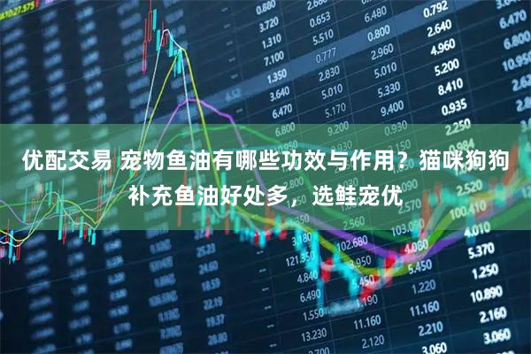 优配交易 宠物鱼油有哪些功效与作用？猫咪狗狗补充鱼油好处多，选鲑宠优
