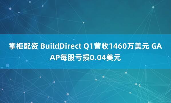 掌柜配资 BuildDirect Q1营收1460万美元 GAAP每股亏损0.04美元