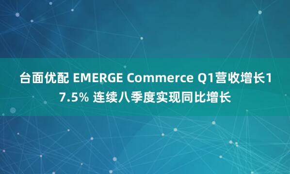 台面优配 EMERGE Commerce Q1营收增长17.5% 连续八季度实现同比增长