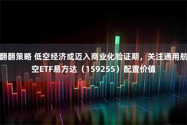 翻翻策略 低空经济或迈入商业化验证期，关注通用航空ETF易方达（159255）配置价值