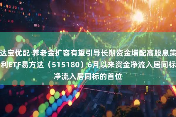 达宝优配 养老金扩容有望引导长期资金增配高股息策略，红利ETF易方达（515180）6月以来资金净流入居同标的首位