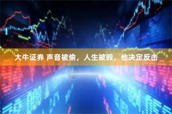 大牛证券 声音被偷，人生被毁，他决定反击