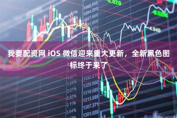 我要配资网 iOS 微信迎来重大更新,全新黑色图标终于来了
