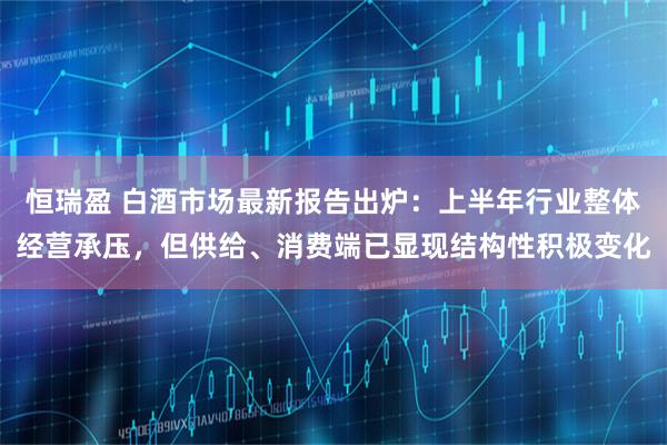 恒瑞盈 白酒市场最新报告出炉：上半年行业整体经营承压，但供给、消费端已显现结构性积极变化