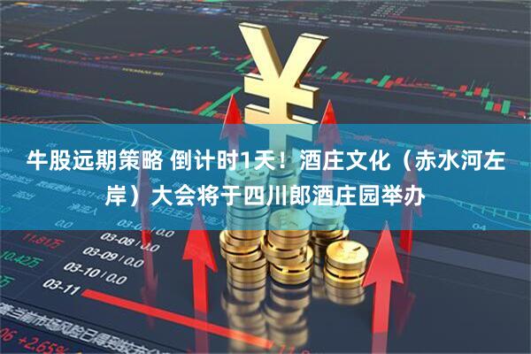 牛股远期策略 倒计时1天！酒庄文化（赤水河左岸）大会将于四川郎酒庄园举办