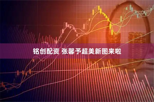 铭创配资 张馨予超美新图来啦