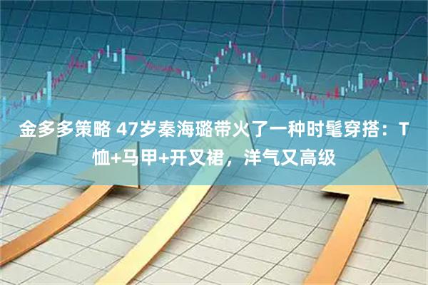 金多多策略 47岁秦海璐带火了一种时髦穿搭：T恤+马甲+开叉裙，洋气又高级