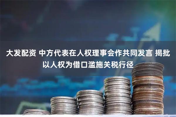 大发配资 中方代表在人权理事会作共同发言 揭批以人权为借口滥施关税行径