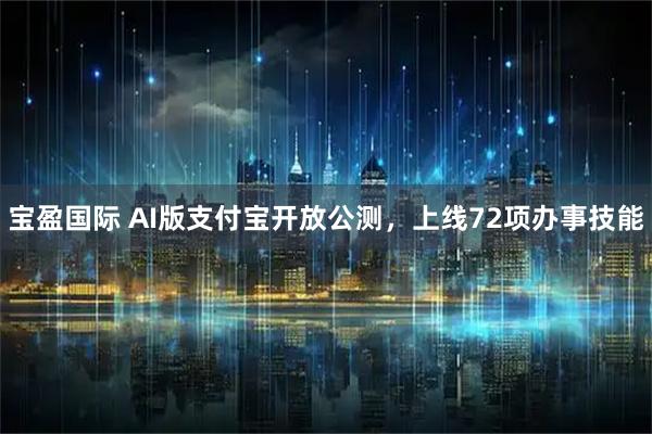 宝盈国际 AI版支付宝开放公测,上线72项办事技能