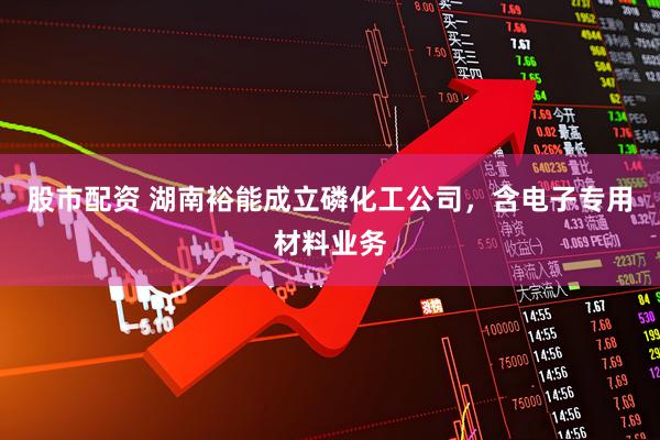 股市配资 湖南裕能成立磷化工公司，含电子专用材料业务