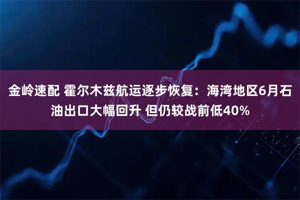 金岭速配 霍尔木兹航运逐步恢复：海湾地区6月石油出口大幅回升 但仍较战前低40%