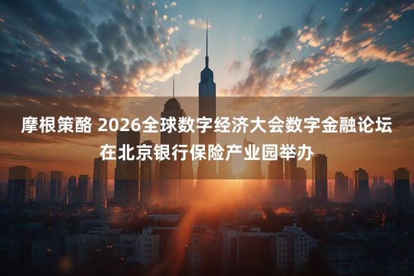 摩根策酪 2026全球数字经济大会数字金融论坛在北京银行保险产业园举办