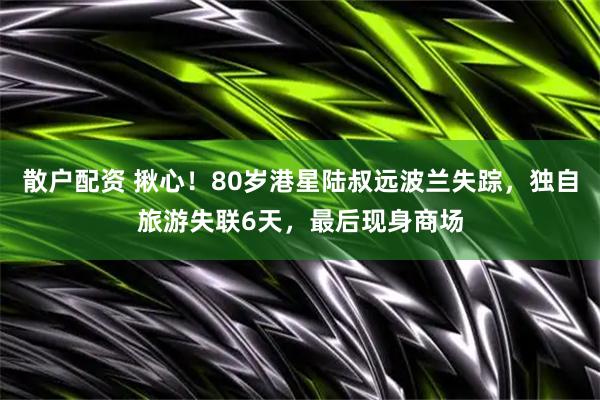散户配资 揪心！80岁港星陆叔远波兰失踪，独自旅游失联6天，最后现身商场