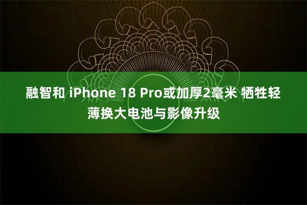 融智和 iPhone 18 Pro或加厚2毫米 牺牲轻薄换大电池与影像升级