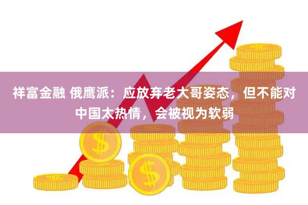 祥富金融 俄鹰派:应放弃老大哥姿态,但不能对中国太热情,会被视为软弱