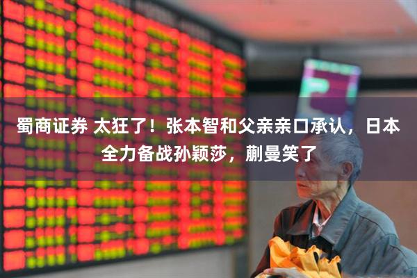 蜀商证券 太狂了！张本智和父亲亲口承认，日本全力备战孙颖莎，蒯曼笑了