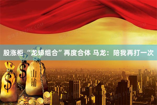 股涨柜 “龙蟒组合”再度合体 马龙：陪我再打一次