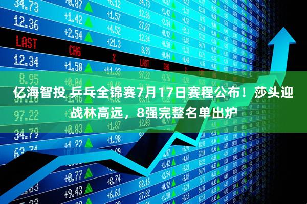 亿海智投 乒乓全锦赛7月17日赛程公布！莎头迎战林高远，8强完整名单出炉