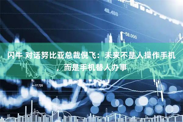 闪牛 对话努比亚总裁倪飞：未来不是人操作手机，而是手机替人办事