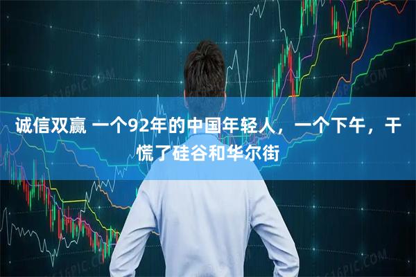 诚信双赢 一个92年的中国年轻人，一个下午，干慌了硅谷和华尔街