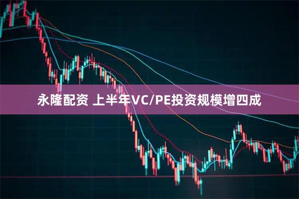 永隆配资 上半年VC/PE投资规模增四成