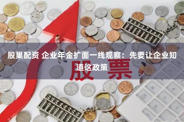 股巢配资 企业年金扩面一线观察：先要让企业知道这政策