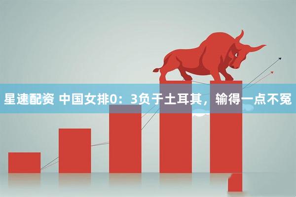 星速配资 中国女排0：3负于土耳其，输得一点不冤