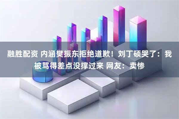 融胜配资 内涵樊振东拒绝道歉！刘丁硕哭了：我被骂得差点没撑过来 网友：卖惨