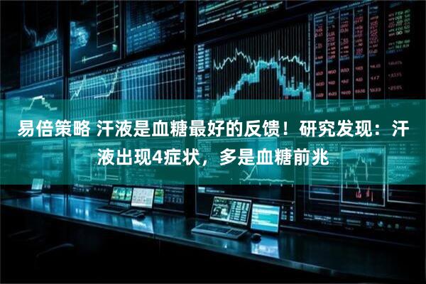 易倍策略 汗液是血糖最好的反馈！研究发现：汗液出现4症状，多是血糖前兆