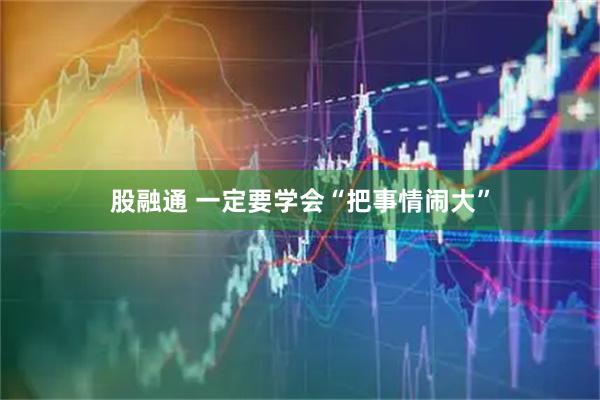 股融通 一定要学会“把事情闹大”