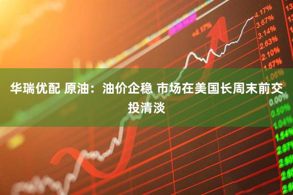 华瑞优配 原油：油价企稳 市场在美国长周末前交投清淡
