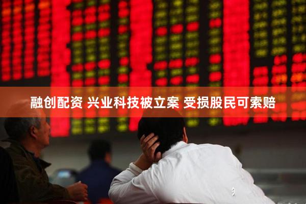 融创配资 兴业科技被立案 受损股民可索赔