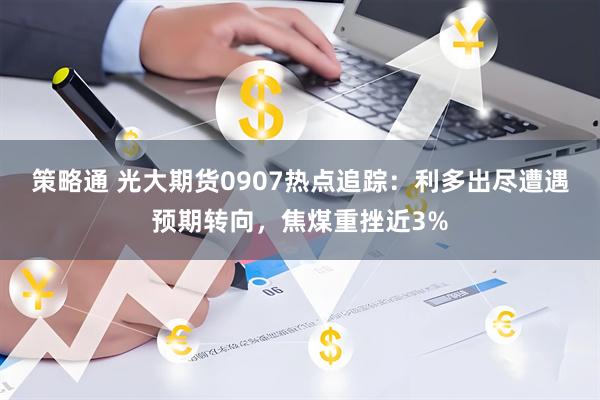 策略通 光大期货0907热点追踪：利多出尽遭遇预期转向，焦煤重挫近3%
